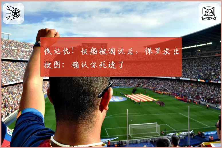 很记仇!快船被淘汰后,保罗发出梗图:确认你死透了