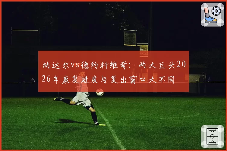 纳达尔vs德约科维奇：两大巨头2026年康复进度与复出窗口大不同