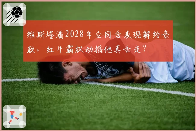 维斯塔潘2028年合同含表现解约条款，红牛霸权动摇他真会走？