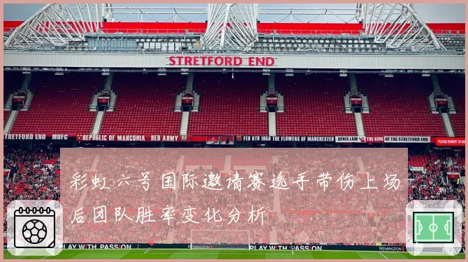 彩虹六号国际邀请赛选手带伤上场后团队胜率变化分析