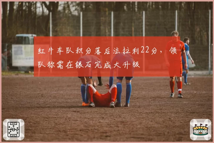 红牛车队积分落后法拉利22分,领队称需在银石完成大升级