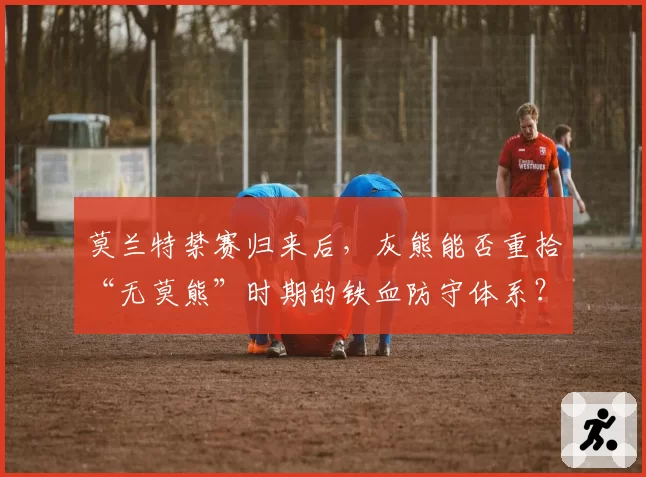 莫兰特禁赛归来后，灰熊能否重拾“无莫熊”时期的铁血防守体系？