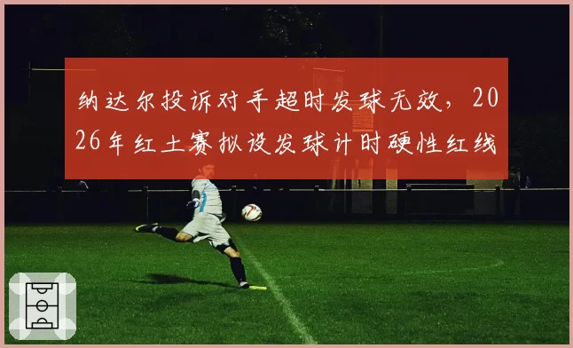 纳达尔投诉对手超时发球无效,2026年红土赛拟设发球计时硬性红线