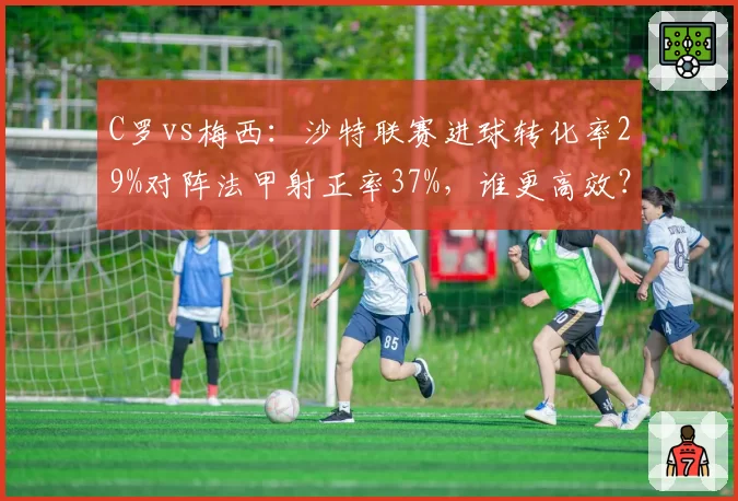 C罗vs梅西:沙特联赛进球转化率29%对阵法甲射正率37%,谁更高效?