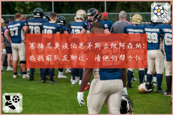 塞梅尼奥谈伯恩茅斯击败阿森纳：我找前队友聊过，请他们帮个忙