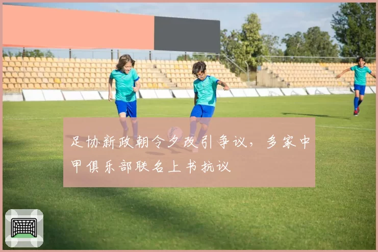 足协新政朝令夕改引争议，多家中甲俱乐部联名上书抗议
