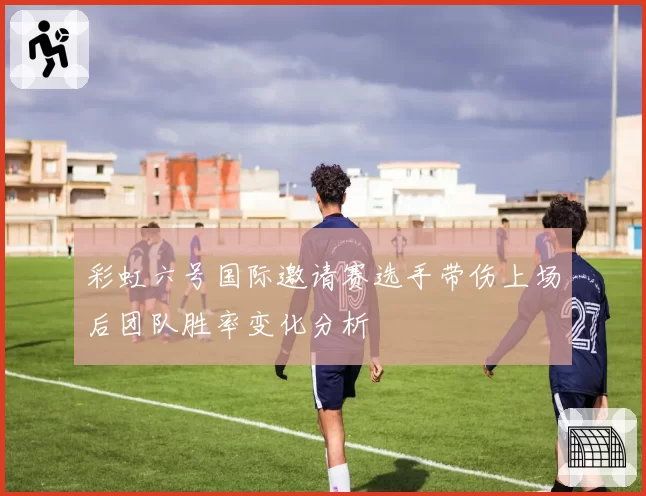 彩虹六号国际邀请赛选手带伤上场后团队胜率变化分析