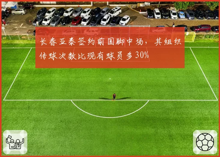 长春亚泰签约前国脚中场,其组织传球次数比现有球员多30%