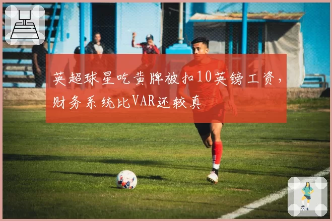 英超球星吃黄牌被扣10英镑工资，财务系统比VAR还较真