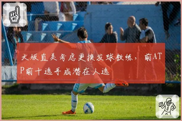 大坂直美考虑更换发球教练，前ATP前十选手成潜在人选