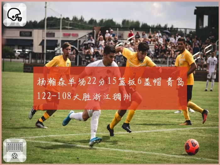杨瀚森单场22分15篮板6盖帽 青岛122-108大胜浙江稠州