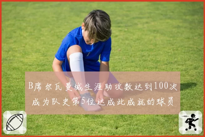 B席尔瓦曼城生涯助攻数达到100次 成为队史第5位达成此成就的球员