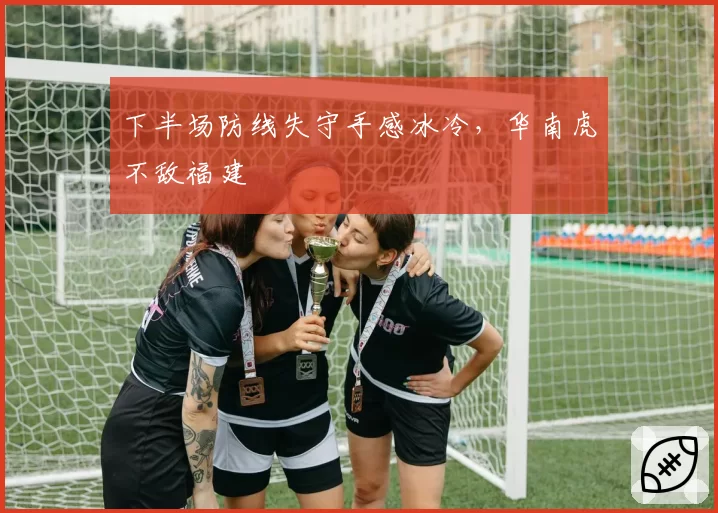 下半场防线失守手感冰冷，华南虎不敌福建