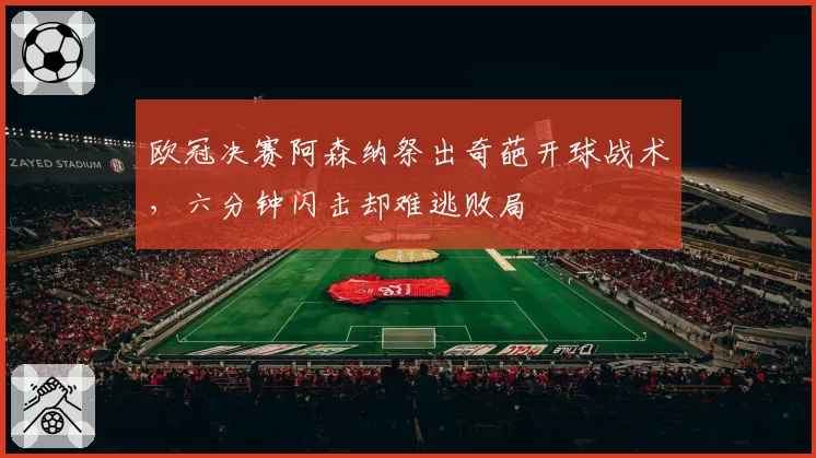 欧冠决赛阿森纳祭出奇葩开球战术,六分钟闪击却难逃败局