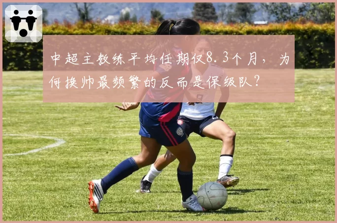 中超主教练平均任期仅8.3个月，为何换帅最频繁的反而是保级队？