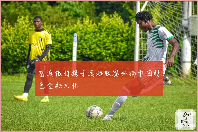 富滇银行携手滇超联赛弘扬中国特色金融文化