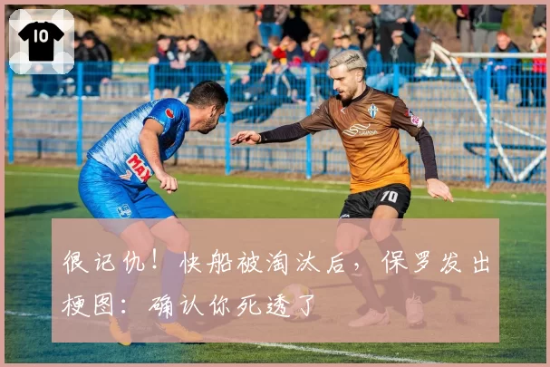 很记仇!快船被淘汰后,保罗发出梗图:确认你死透了