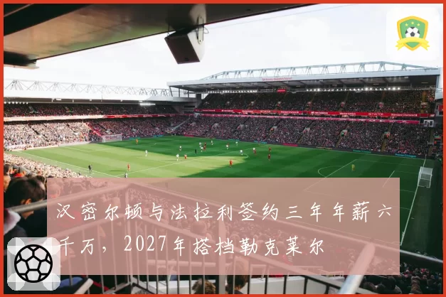 汉密尔顿与法拉利签约三年年薪六千万,2027年搭档勒克莱尔