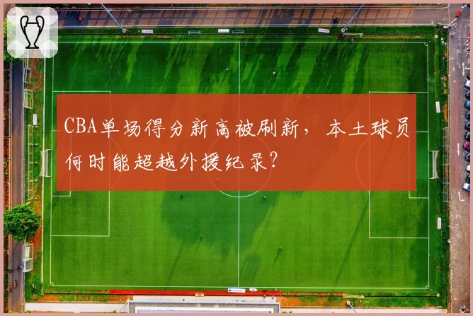 CBA单场得分新高被刷新,本土球员何时能超越外援纪录?
