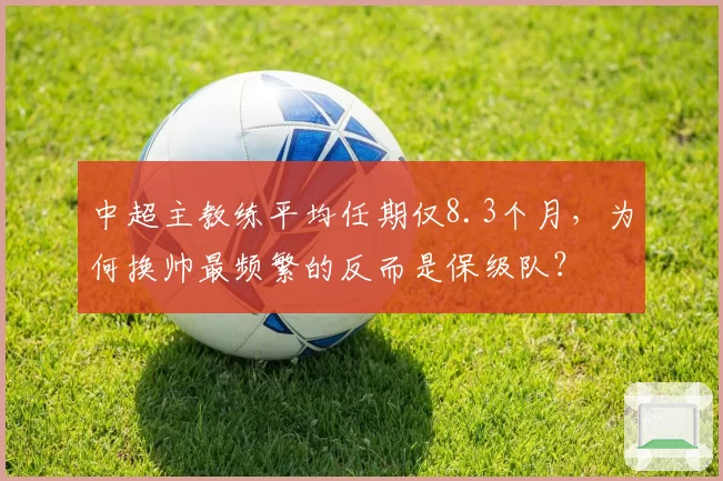 中超主教练平均任期仅8.3个月，为何换帅最频繁的反而是保级队？
