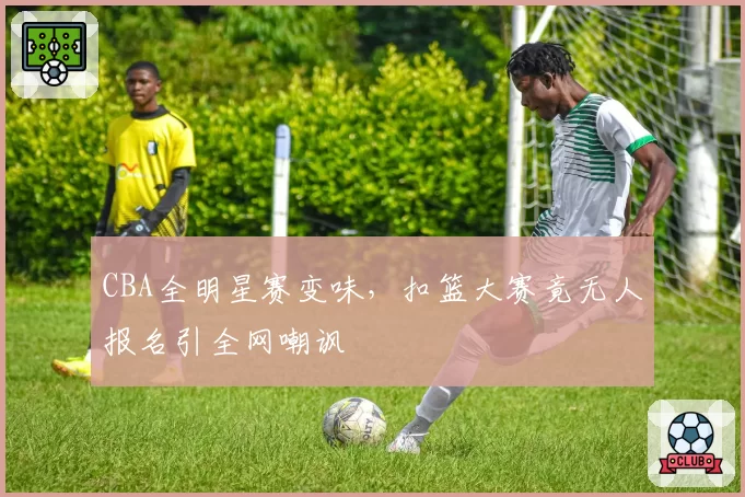 CBA全明星赛变味,扣篮大赛竟无人报名引全网嘲讽
