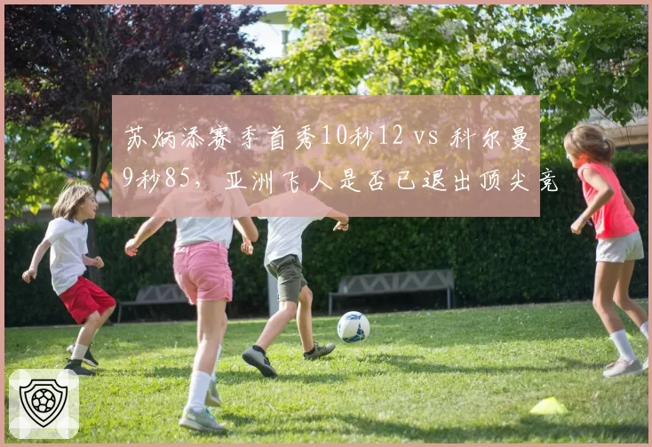 苏炳添赛季首秀10秒12 vs 科尔曼9秒85,亚洲飞人是否已退出顶尖竞争