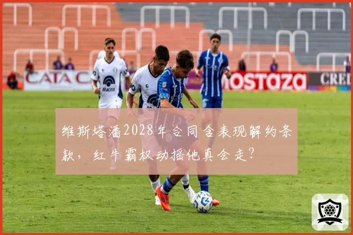维斯塔潘2028年合同含表现解约条款，红牛霸权动摇他真会走？