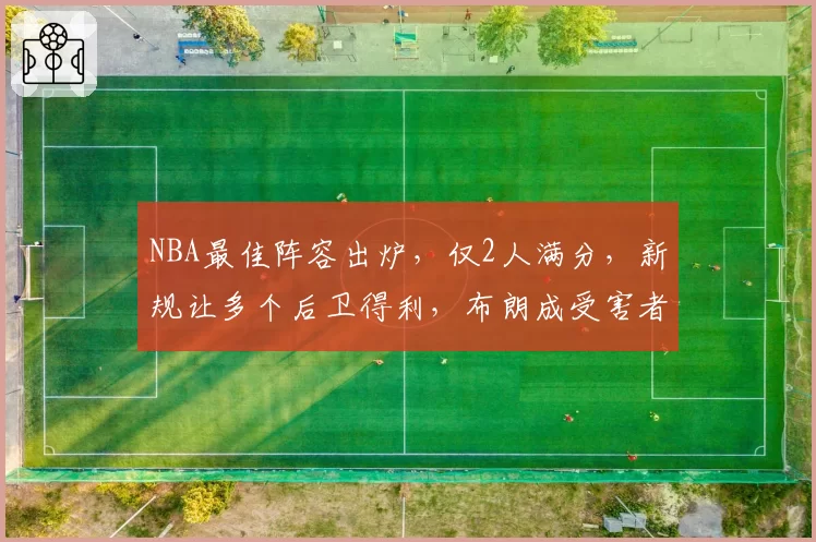 NBA最佳阵容出炉,仅2人满分,新规让多个后卫得利,布朗成受害者