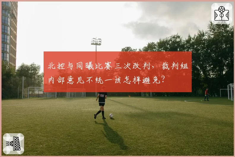 北控与同曦比赛三次改判,裁判组内部意见不统一该怎样避免?