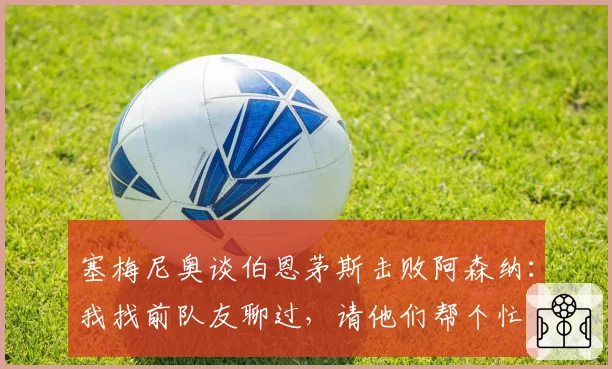 塞梅尼奥谈伯恩茅斯击败阿森纳：我找前队友聊过，请他们帮个忙