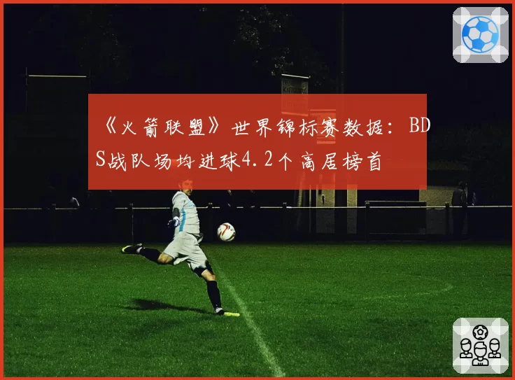 《火箭联盟》世界锦标赛数据：BDS战队场均进球4.2个高居榜首