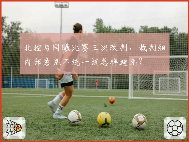 北控与同曦比赛三次改判,裁判组内部意见不统一该怎样避免?