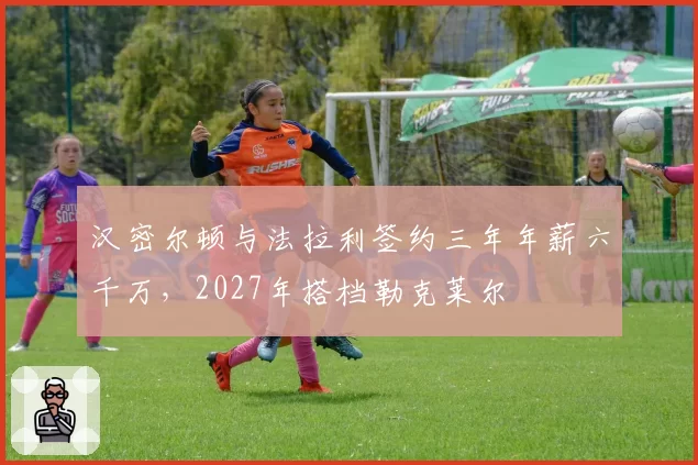汉密尔顿与法拉利签约三年年薪六千万,2027年搭档勒克莱尔