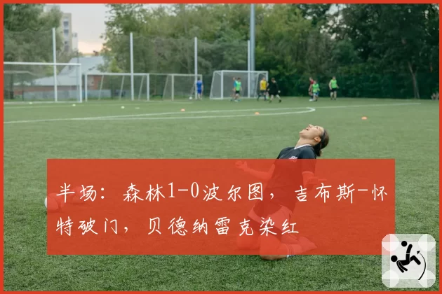 半场：森林1-0波尔图，吉布斯-怀特破门，贝德纳雷克染红