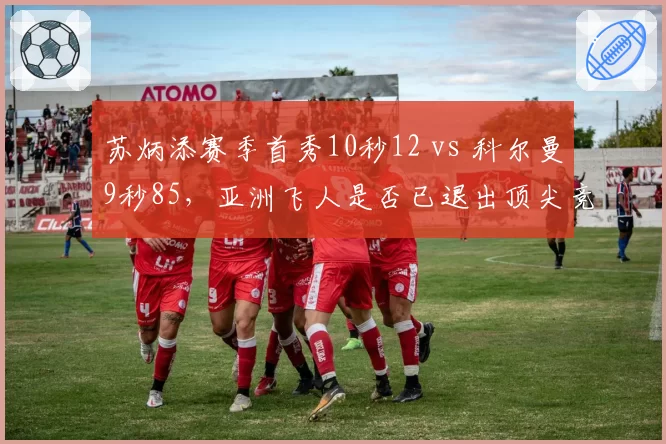 苏炳添赛季首秀10秒12 vs 科尔曼9秒85,亚洲飞人是否已退出顶尖竞争