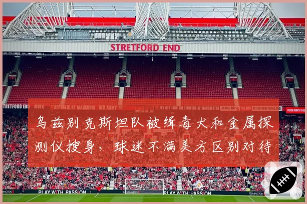 乌兹别克斯坦队被缉毒犬和金属探测仪搜身,球迷不满美方区别对待