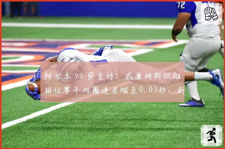 阿尔本 vs 萨金特：威廉姆斯双雄排位赛平均圈速差缩至0.03秒，新人进步显著