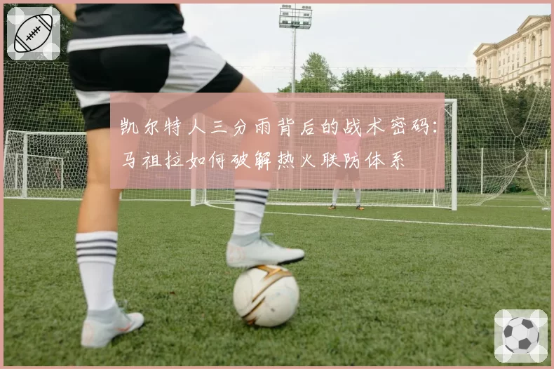 凯尔特人三分雨背后的战术密码：马祖拉如何破解热火联防体系